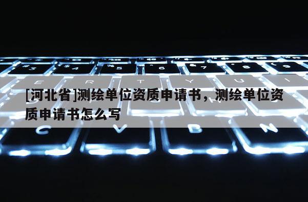 [河北省]測繪單位資質申請書，測繪單位資質申請書怎么寫