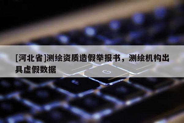 [河北省]測繪資質造假舉報書，測繪機構出具虛假數據
