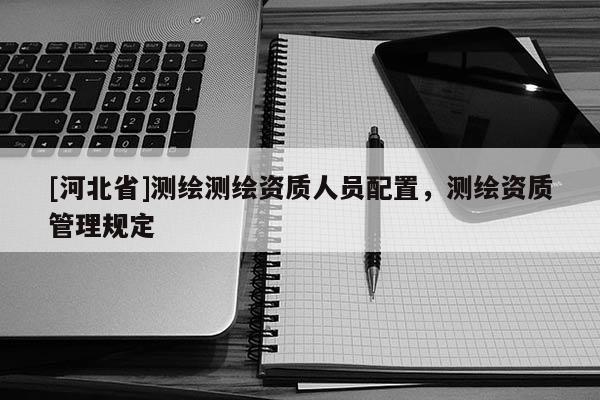 [河北省]測繪測繪資質人員配置，測繪資質管理規定
