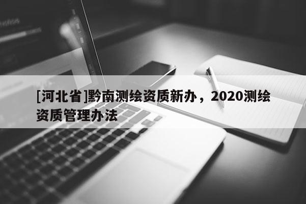 [河北省]黔南測繪資質新辦，2020測繪資質管理辦法