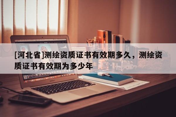 [河北省]測繪資質證書有效期多久，測繪資質證書有效期為多少年