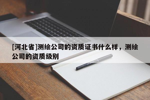 [河北省]測繪公司的資質證書什么樣，測繪公司的資質級別