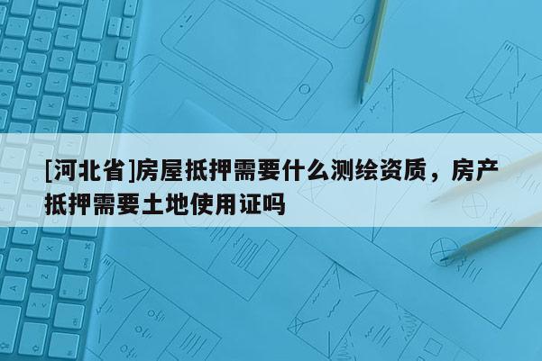 [河北省]房屋抵押需要什么測繪資質，房產抵押需要土地使用證嗎