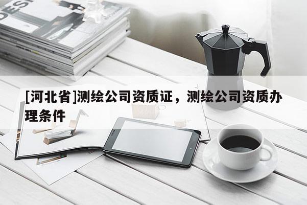 [河北省]測繪公司資質證，測繪公司資質辦理條件