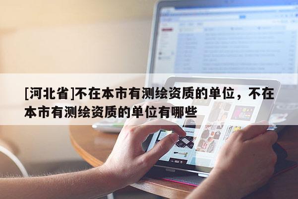 [河北省]不在本市有測繪資質的單位，不在本市有測繪資質的單位有哪些
