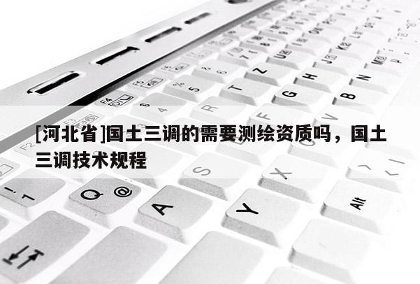 [河北省]國土三調的需要測繪資質嗎，國土三調技術規程