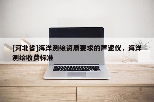 [河北省]海洋測繪資質要求的聲速儀，海洋測繪收費標準