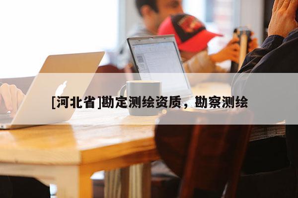 [河北省]勘定測繪資質，勘察測繪