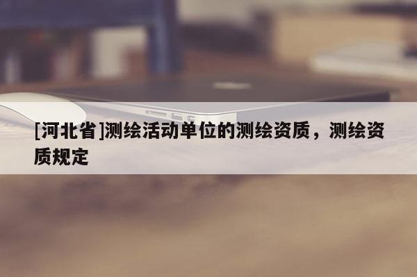 [河北省]測繪活動單位的測繪資質，測繪資質規定