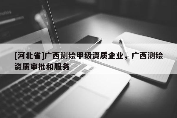 [河北省]廣西測繪甲級資質(zhì)企業(yè)，廣西測繪資質(zhì)審批和服務(wù)
