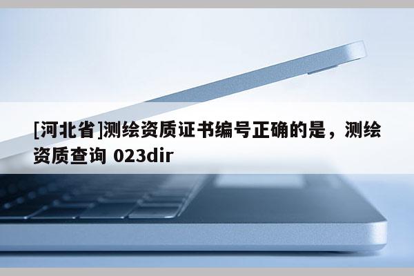 [河北省]測繪資質證書編號正確的是，測繪資質查詢 023dir