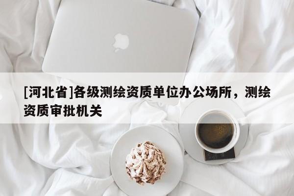 [河北省]各級測繪資質單位辦公場所，測繪資質審批機關
