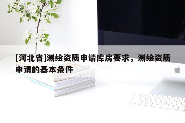 [河北省]測繪資質申請庫房要求，測繪資質申請的基本條件