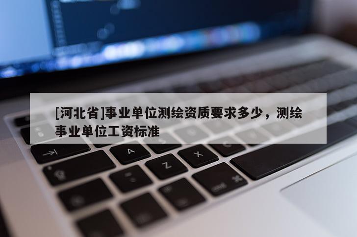 [河北省]事業(yè)單位測繪資質要求多少，測繪事業(yè)單位工資標準