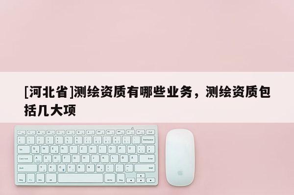[河北省]測繪資質(zhì)有哪些業(yè)務(wù)，測繪資質(zhì)包括幾大項