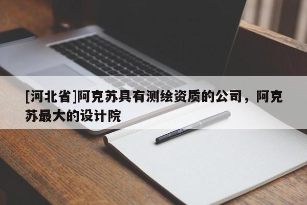 [河北省]阿克蘇具有測繪資質的公司，阿克蘇最大的設計院