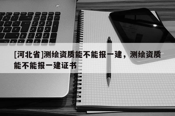 [河北省]測(cè)繪資質(zhì)能不能報(bào)一建，測(cè)繪資質(zhì)能不能報(bào)一建證書(shū)