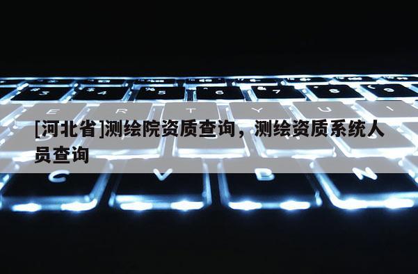 [河北省]測繪院資質(zhì)查詢，測繪資質(zhì)系統(tǒng)人員查詢
