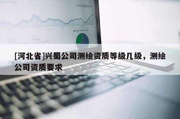 [河北省]興蜀公司測繪資質(zhì)等級幾級，測繪公司資質(zhì)要求