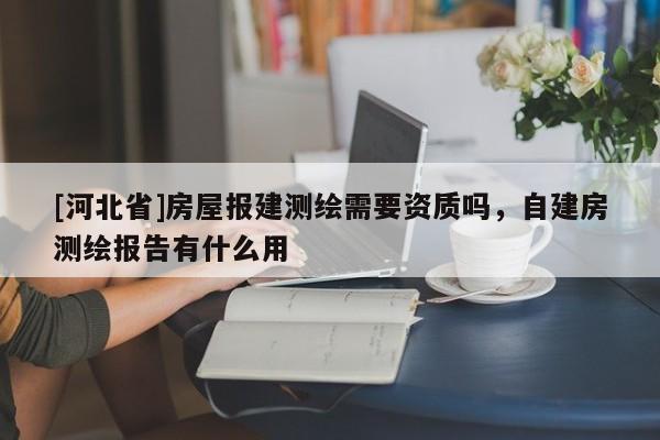 [河北省]房屋報(bào)建測(cè)繪需要資質(zhì)嗎，自建房測(cè)繪報(bào)告有什么用