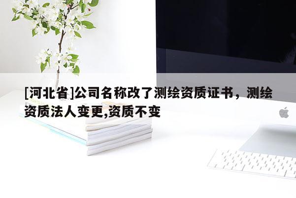 [河北省]公司名稱改了測繪資質證書，測繪資質法人變更,資質不變