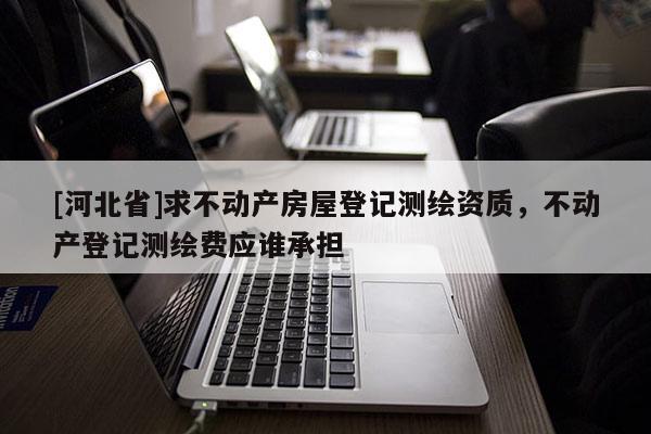 [河北省]求不動產房屋登記測繪資質，不動產登記測繪費應誰承擔