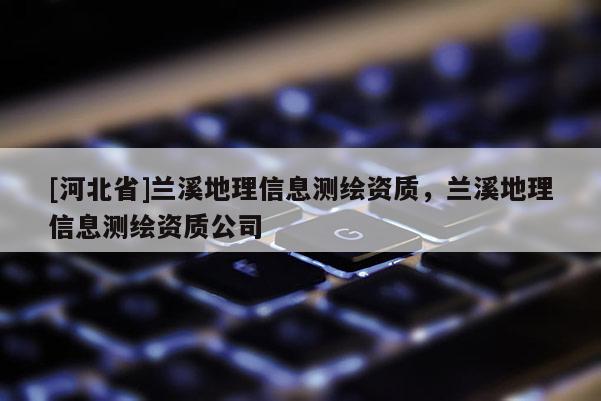 [河北省]蘭溪地理信息測繪資質(zhì)，蘭溪地理信息測繪資質(zhì)公司