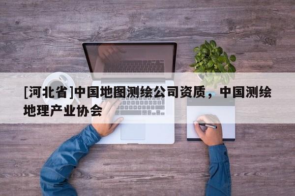 [河北省]中國地圖測繪公司資質，中國測繪地理產業協會