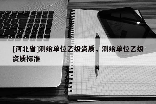 [河北省]測繪單位乙級資質，測繪單位乙級資質標準