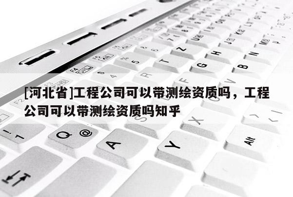 [河北省]工程公司可以帶測繪資質嗎，工程公司可以帶測繪資質嗎知乎