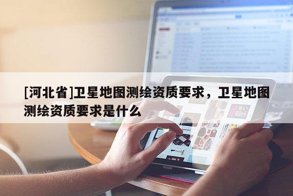 [河北省]衛星地圖測繪資質要求，衛星地圖測繪資質要求是什么