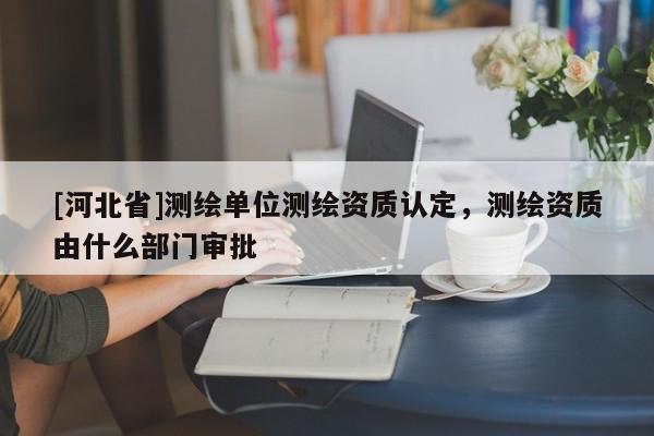 [河北省]測(cè)繪單位測(cè)繪資質(zhì)認(rèn)定，測(cè)繪資質(zhì)由什么部門(mén)審批
