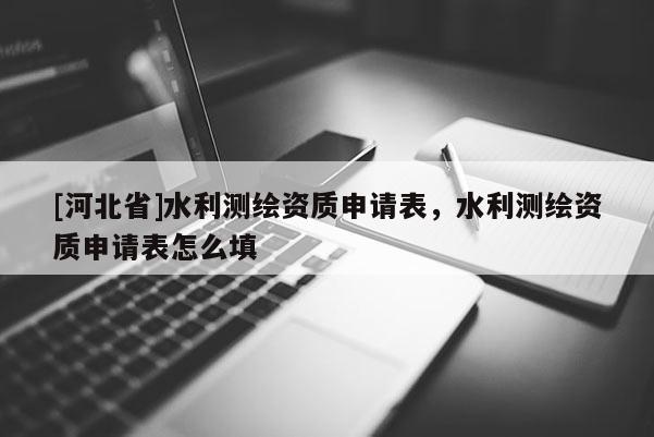 [河北省]水利測繪資質(zhì)申請表，水利測繪資質(zhì)申請表怎么填