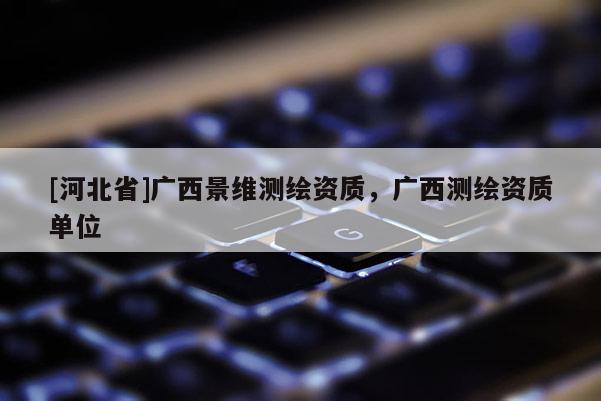 [河北省]廣西景維測繪資質，廣西測繪資質單位