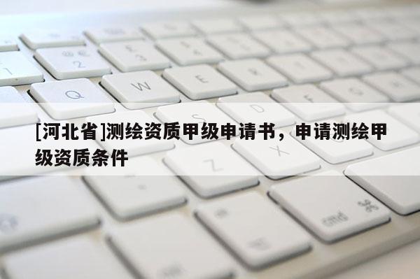 [河北省]測繪資質甲級申請書，申請測繪甲級資質條件