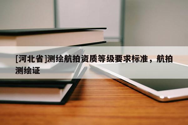 [河北省]測繪航拍資質等級要求標準，航拍測繪證