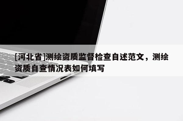 [河北省]測繪資質監督檢查自述范文，測繪資質自查情況表如何填寫