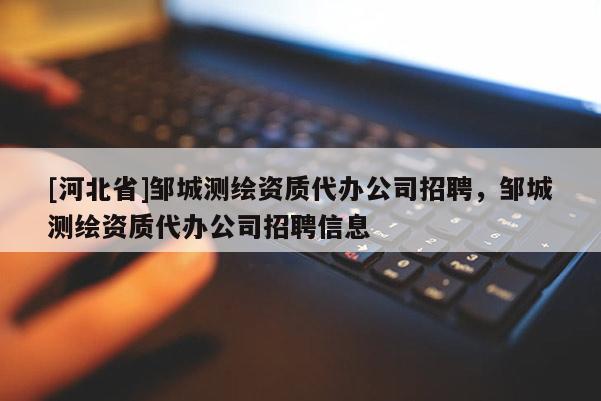 [河北省]鄒城測繪資質代辦公司招聘，鄒城測繪資質代辦公司招聘信息