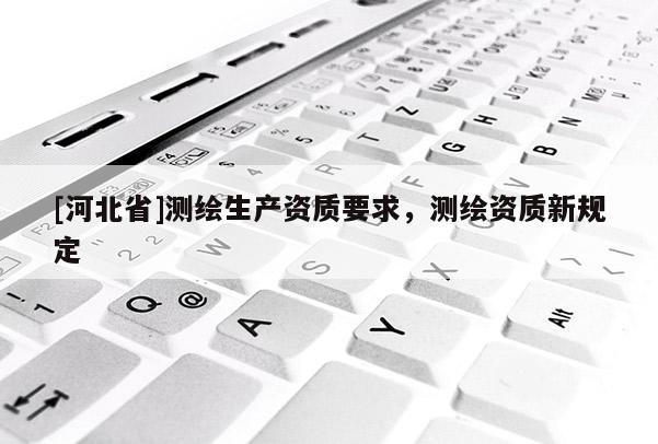 [河北省]測繪生產資質要求，測繪資質新規定