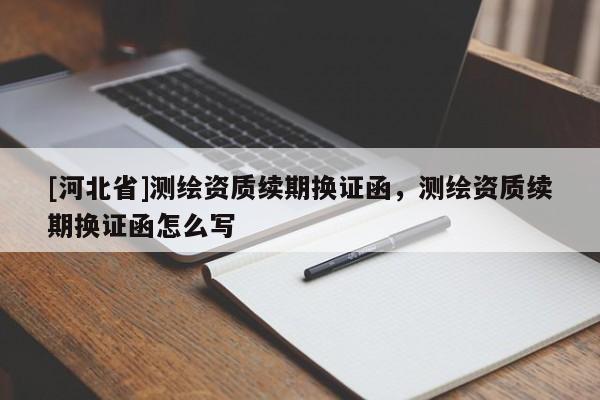 [河北省]測繪資質續期換證函，測繪資質續期換證函怎么寫