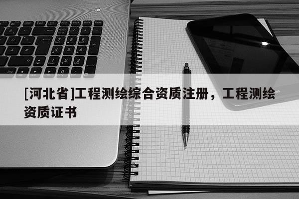 [河北省]工程測繪綜合資質注冊，工程測繪資質證書