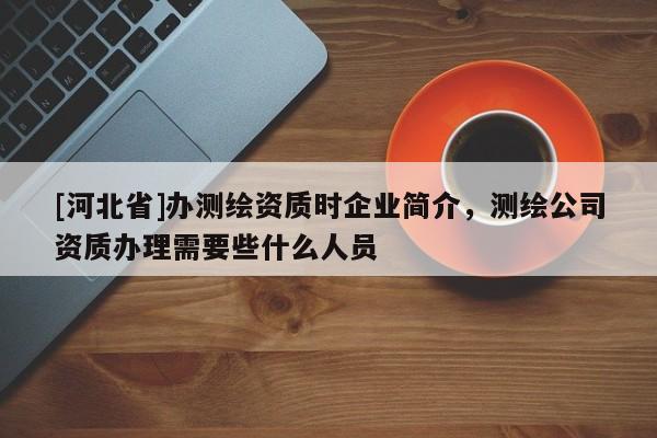 [河北省]辦測繪資質時企業簡介，測繪公司資質辦理需要些什么人員