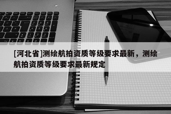[河北省]測繪航拍資質等級要求最新，測繪航拍資質等級要求最新規定