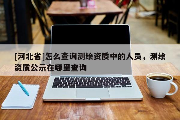 [河北省]怎么查詢測繪資質中的人員，測繪資質公示在哪里查詢