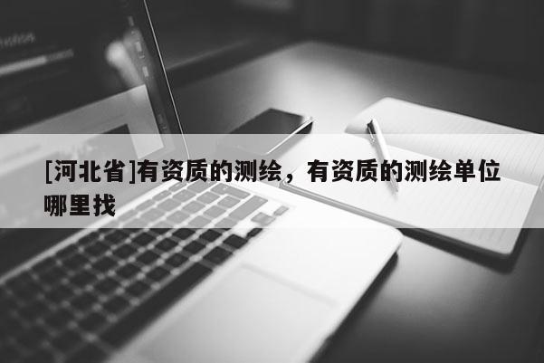 [河北省]有資質(zhì)的測(cè)繪，有資質(zhì)的測(cè)繪單位哪里找