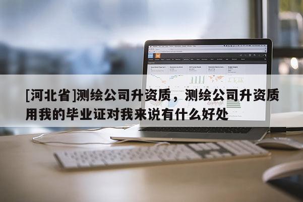[河北省]測(cè)繪公司升資質(zhì)，測(cè)繪公司升資質(zhì)用我的畢業(yè)證對(duì)我來說有什么好處