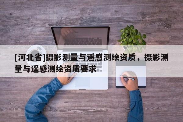 [河北省]攝影測量與遙感測繪資質，攝影測量與遙感測繪資質要求