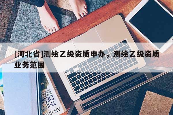 [河北省]測繪乙級資質申辦，測繪乙級資質業務范圍