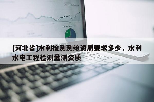 [河北省]水利檢測測繪資質要求多少，水利水電工程檢測量測資質