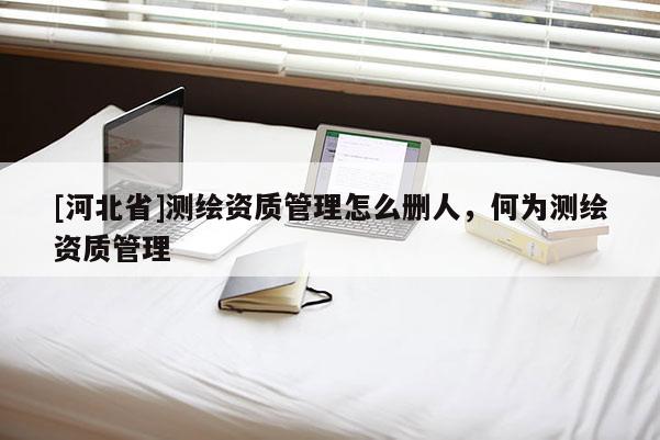 [河北省]測繪資質管理怎么刪人，何為測繪資質管理